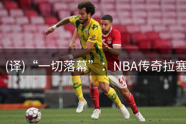 (译)“一切落幕”：NBA传奇拉塞尔·威斯布鲁克宣布退役，名人堂生涯画上句号