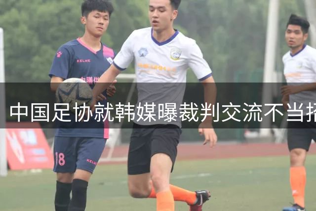 中国足协就韩媒曝"裁判交流不当招待"事件启动调查