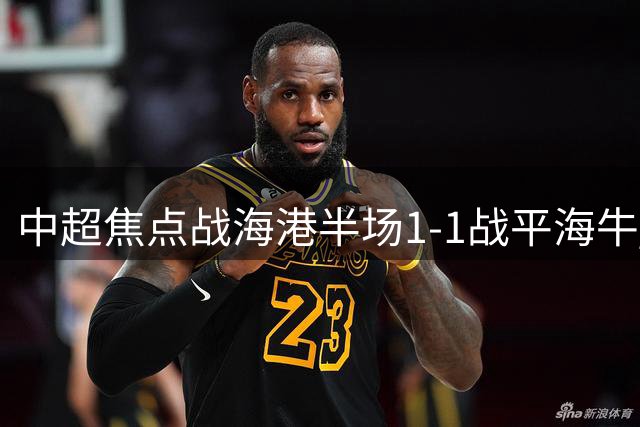 中超焦点战海港半场1-1战平海牛 武磊破门扳平
