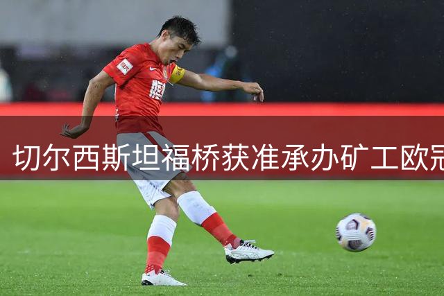 切尔西斯坦福桥获准承办矿工欧冠主场赛事
