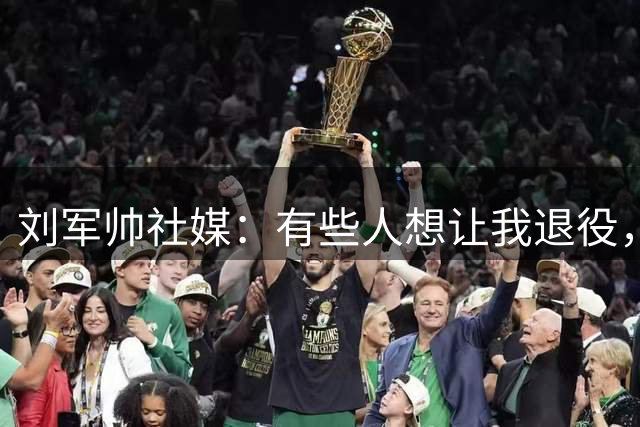 刘军帅社媒：有些人想让我退役，往往这时候我才需要振作