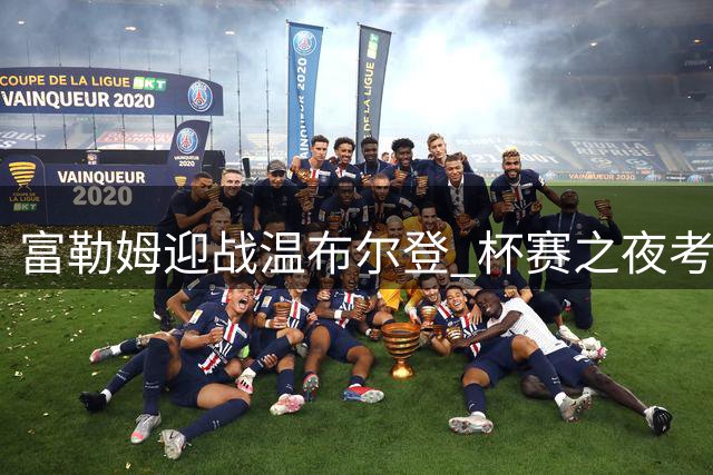 富勒姆迎战温布尔登 杯赛之夜考验新帅与黑马成色