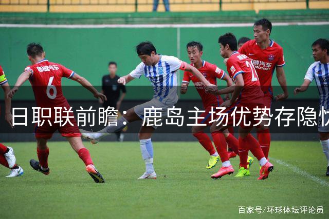 日职联前瞻：鹿岛主场优势存隐忧 福冈或可全身而退