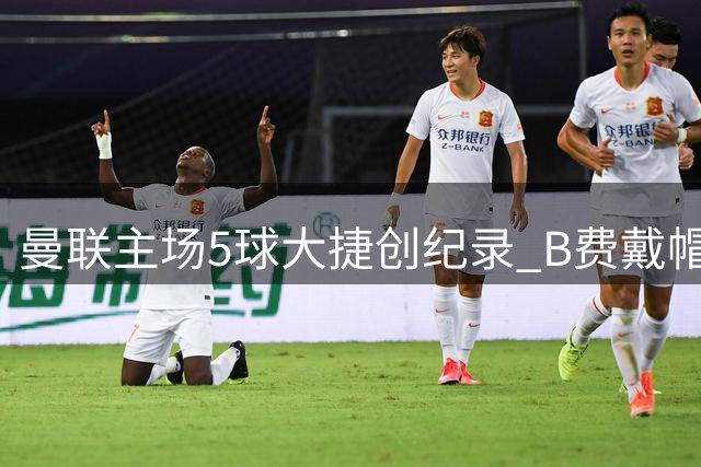 曼联主场5球大捷创纪录 B费戴帽比肩C罗