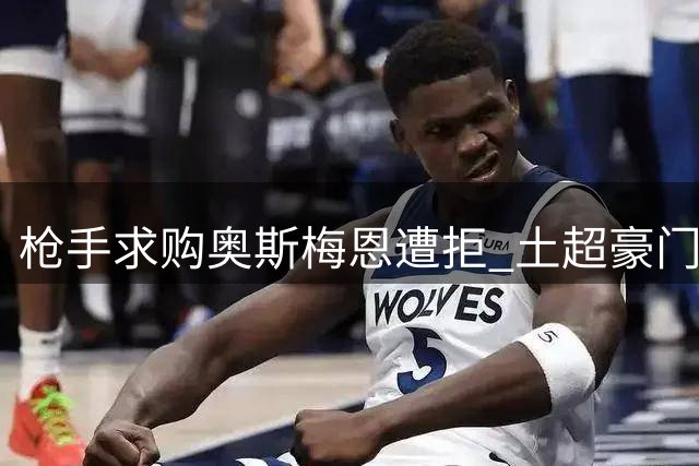 枪手求购奥斯梅恩遭拒 土超豪门拒绝放行核心射手