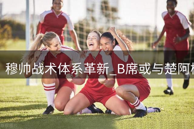 穆帅战术体系革新 B席或与楚阿梅尼组成新搭档