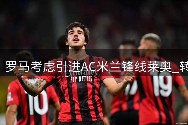 罗马考虑引进AC米兰锋线莱奥 转会费或达5000万欧元