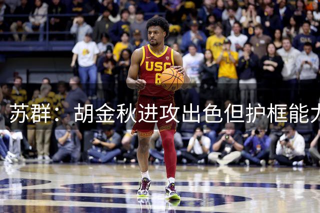 苏群：胡金秋进攻出色但护框能力不及杨瀚森