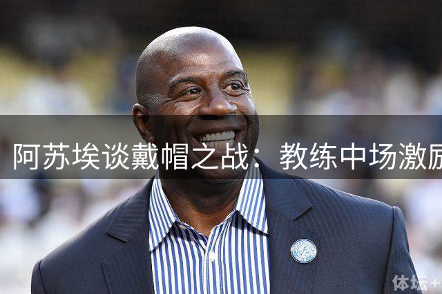 阿苏埃谈戴帽之战：教练中场激励助申花逆转
