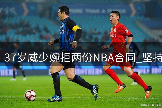 37岁威少婉拒两份NBA合同 坚持自我选择退役